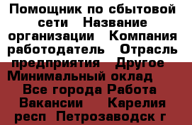 Помощник по сбытовой сети › Название организации ­ Компания-работодатель › Отрасль предприятия ­ Другое › Минимальный оклад ­ 1 - Все города Работа » Вакансии   . Карелия респ.,Петрозаводск г.